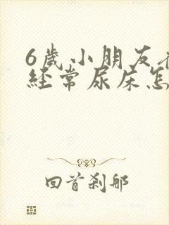 6岁小朋友夜里经常尿床怎么回事