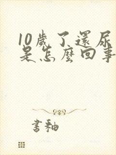 10岁了还尿床是怎么回事