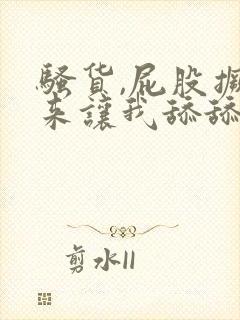 骚货,屁股撅起来让我舔舔你的屁眼