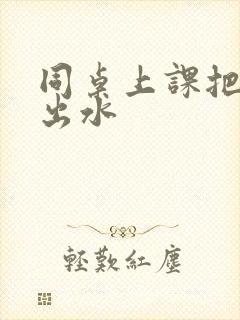 同桌上课把我摸出水