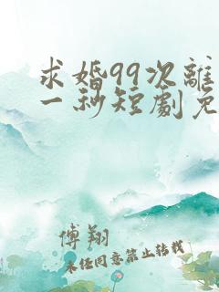 求婚99次离婚一秒短剧免费观看