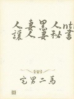 人妻黑人ntr让人妻秘书闷绝