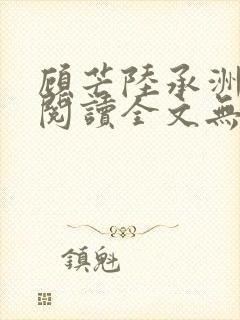 顾芒陆承洲免费阅读全文无窗口