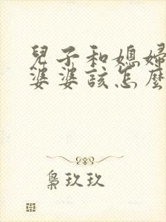 儿子和媳妇吵架婆婆该怎么样劝媳妇