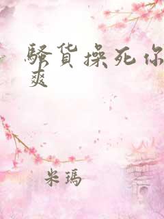 骚货操死你爽不爽