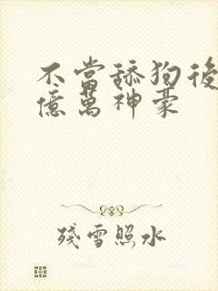 不当舔狗后成了亿万神豪