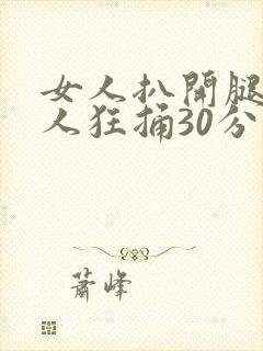 女人扒开腿给男人狂捅30分钟