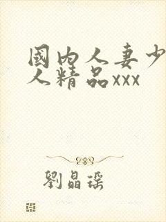 国内人妻少妇偷人精品xxx