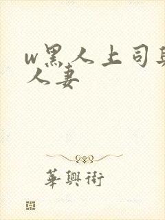 w黑人上司与的人妻