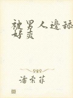 被男人边舔边做好爽