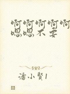 啊啊啊啊啊啊嗯嗯嗯不要