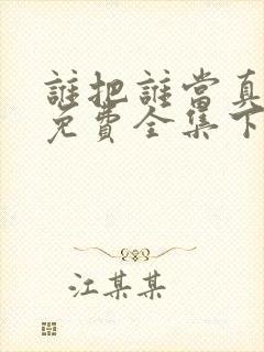 谁把谁当真漫画免费全集下拉式漫画