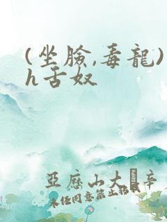 (坐脸,毒龙)h舌奴