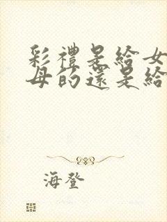 彩礼是给女方父母的还是给女方的