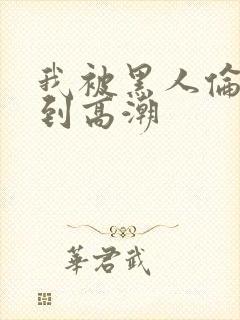 我被黑人伦流操到高潮