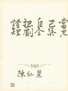 错把自己当夫人短剧全集免费观看