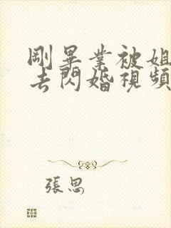 刚毕业被姐姐拉去闪婚视频