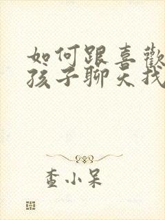 如何跟喜欢的女孩子聊天找话题