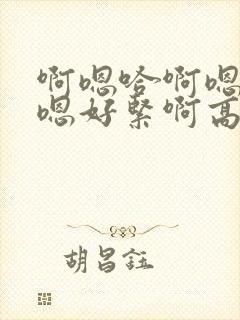 啊嗯哈啊嗯啊啊嗯好紧啊高h男男