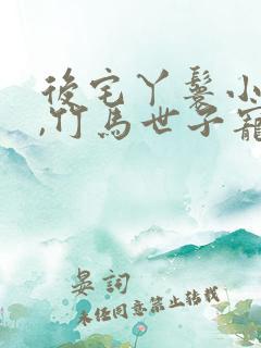 后宅丫鬟小福女,竹马世子宠疯了小说