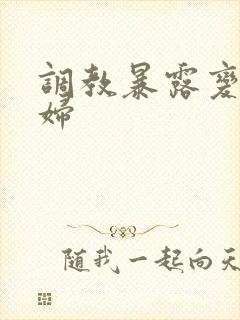 调教暴露变态艳妇