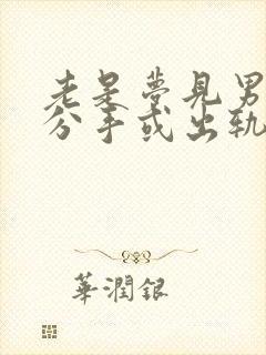 老是梦见男朋友分手或出轨怎么回事