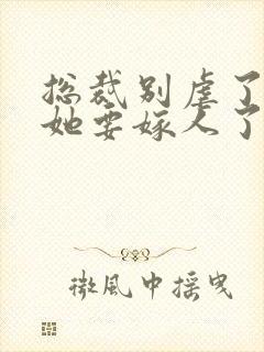 总裁别虐了夫人她要嫁人了短剧