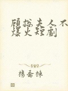 顾总夫人不好惹爆火短剧