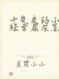 十几岁的小孩还经常尿床怎么办