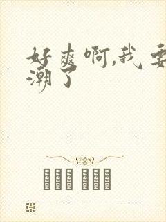 好爽啊,我要高潮了