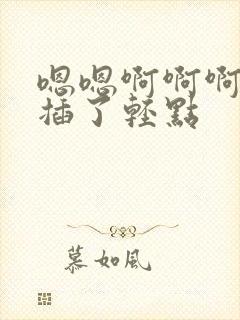 嗯嗯啊啊啊不要插了轻点