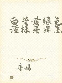 白带黄绿色豆腐渣样瘙痒怎么回事