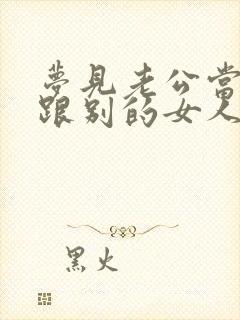 梦见老公当我面跟别的女人亲密举动