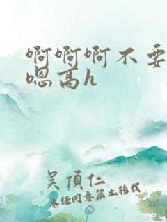 啊啊啊不要嗯嗯嗯高h