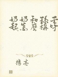 奶奶和孙子在一起怎么称呼