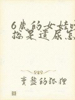 6岁的女娃晚上总是遗尿怎么回事