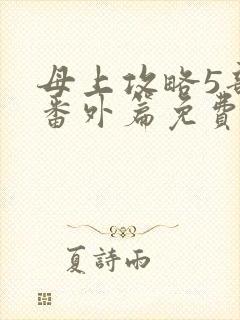 母上攻略5部全番外篇免费阅读