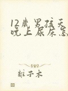 12岁男孩天天晚上尿床怎么办