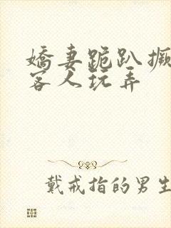 娇妻跪趴撅着让客人玩弄