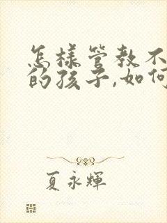 怎样管教不听话的孩子,如何与他沟通