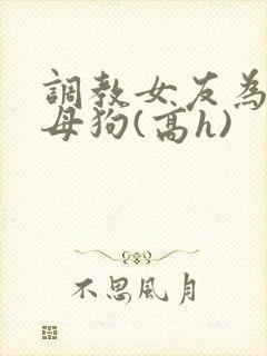 调教女友为专属母狗(高h)