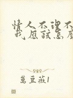 情人不理不睬了 我应该怎么处理