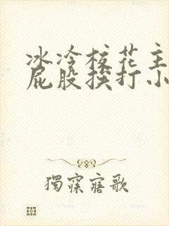 冰冷校花主动撅屁股挨打小说