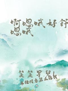 啊嗯哦好舒服啊嗯哦