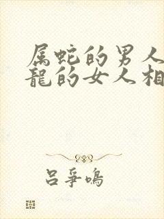 属蛇的男人和属龙的女人相配吗