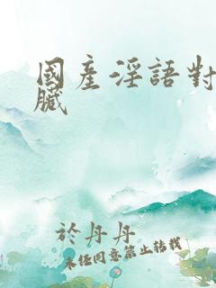 国产淫语对白说脏