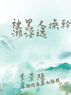 被黑人操干的高潮淫逸