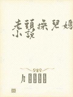 老头操儿媳妇逼小说