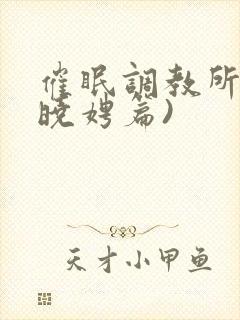 催眠调教所(李晓娉篇)