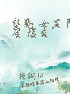 双飞 女友 闺蜜 爆爽